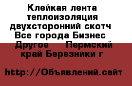 Клейкая лента, теплоизоляция, двухсторонний скотч - Все города Бизнес » Другое   . Пермский край,Березники г.